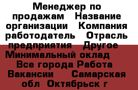 Менеджер по продажам › Название организации ­ Компания-работодатель › Отрасль предприятия ­ Другое › Минимальный оклад ­ 1 - Все города Работа » Вакансии   . Самарская обл.,Октябрьск г.